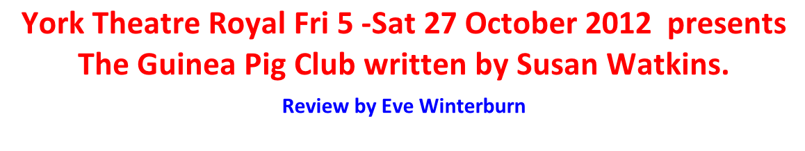 York Theatre Royal Fri 5 -Sat 27 October 2012  presents The Guinea Pig Club written by Susan Watkins.   Review by Eve Winterburn