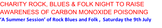 CHARITY ROCK, BLUES & FOLK NIGHT TO RAISE AWARENESS OF CARBON MONOXIDE POISONING ‘A Summer Session’ of Rock Blues and Folk ,  Saturday the 9th July from 7pm at the Picturedrome Theatre , Market Walk, Holmfirth