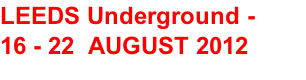 LEEDS Underground -  16 - 22  AUGUST 2012