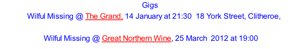 Gigs     Wilful Missing @ The Grand, 14 January at 21:30 	18 York Street, Clitheroe,    Wilful Missing @ Great Northern Wine, 25 March  2012 at 19:00